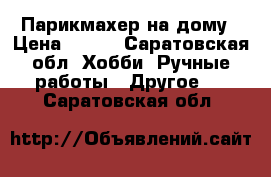 Парикмахер на дому › Цена ­ 200 - Саратовская обл. Хобби. Ручные работы » Другое   . Саратовская обл.